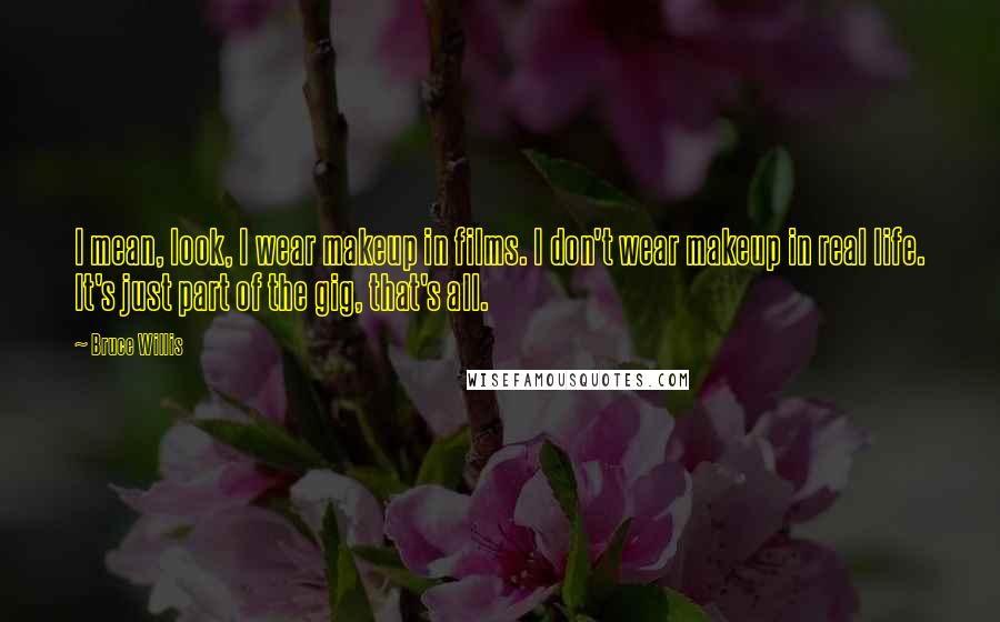 Bruce Willis Quotes: I mean, look, I wear makeup in films. I don't wear makeup in real life. It's just part of the gig, that's all.