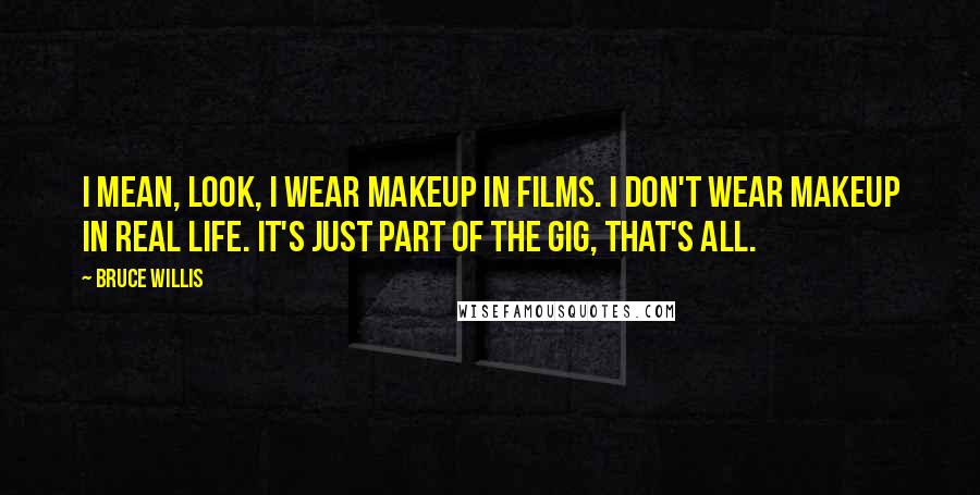 Bruce Willis Quotes: I mean, look, I wear makeup in films. I don't wear makeup in real life. It's just part of the gig, that's all.