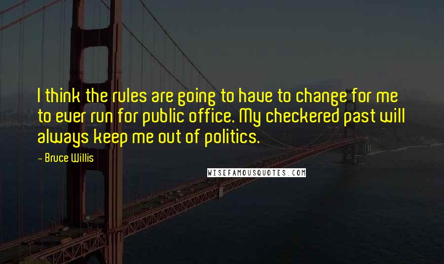 Bruce Willis Quotes: I think the rules are going to have to change for me to ever run for public office. My checkered past will always keep me out of politics.