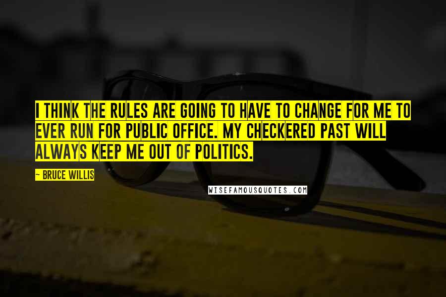 Bruce Willis Quotes: I think the rules are going to have to change for me to ever run for public office. My checkered past will always keep me out of politics.