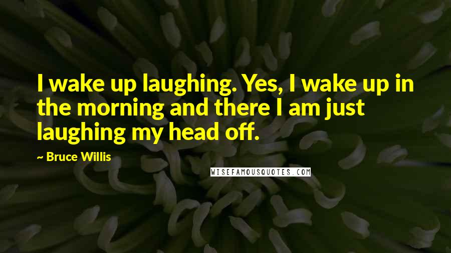 Bruce Willis Quotes: I wake up laughing. Yes, I wake up in the morning and there I am just laughing my head off.