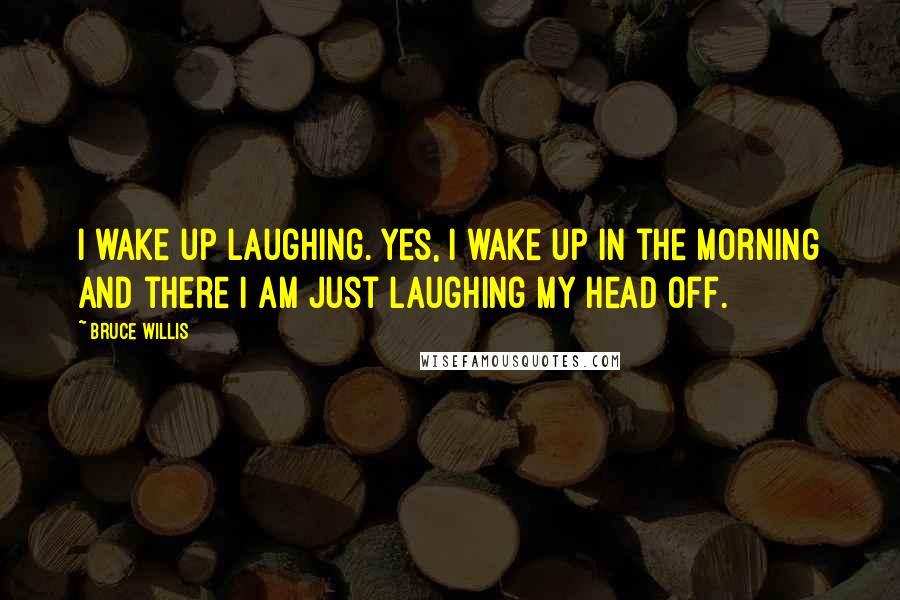 Bruce Willis Quotes: I wake up laughing. Yes, I wake up in the morning and there I am just laughing my head off.