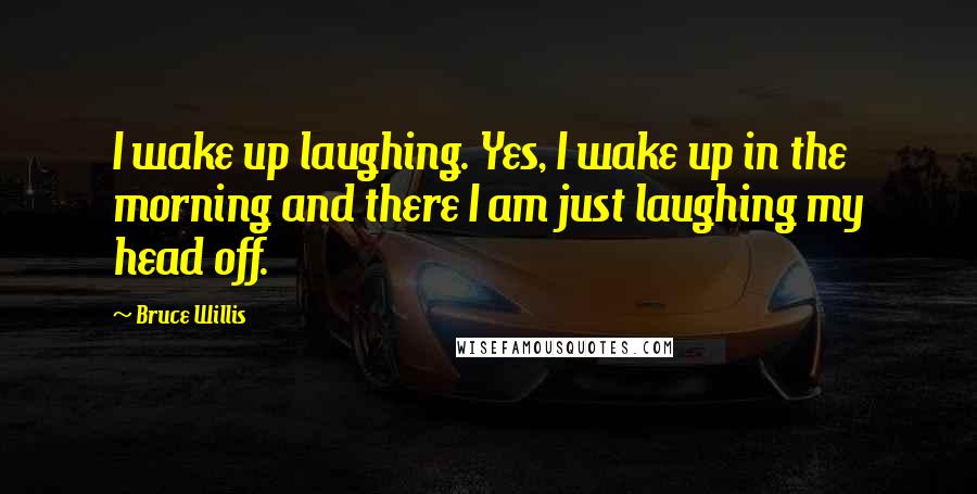 Bruce Willis Quotes: I wake up laughing. Yes, I wake up in the morning and there I am just laughing my head off.