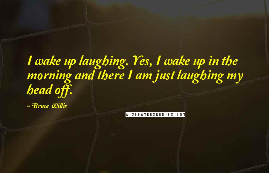 Bruce Willis Quotes: I wake up laughing. Yes, I wake up in the morning and there I am just laughing my head off.