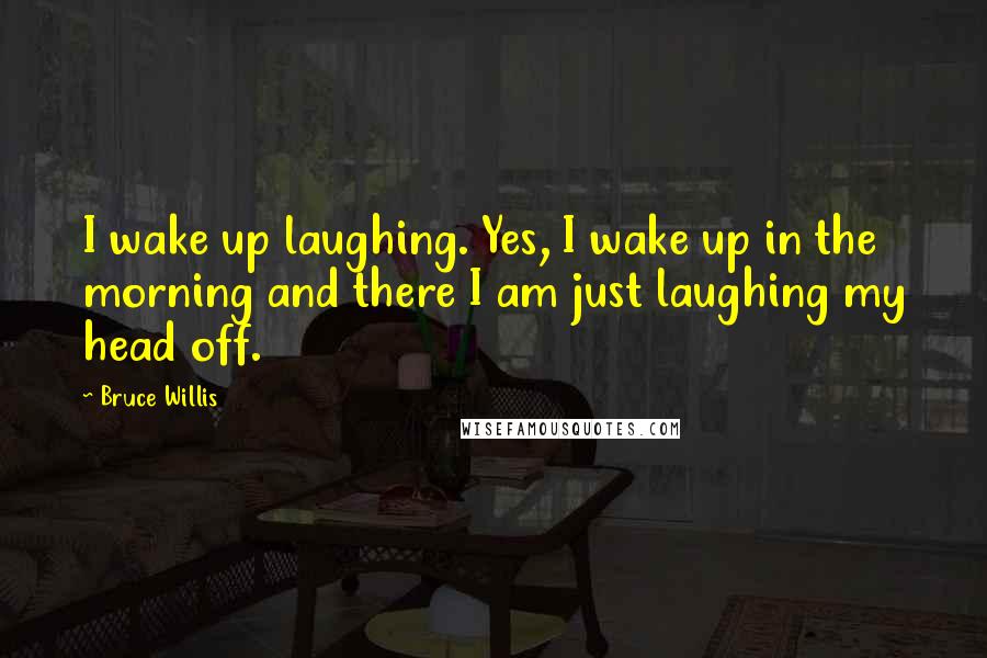 Bruce Willis Quotes: I wake up laughing. Yes, I wake up in the morning and there I am just laughing my head off.