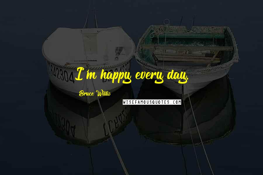 Bruce Willis Quotes: I'm happy every day.