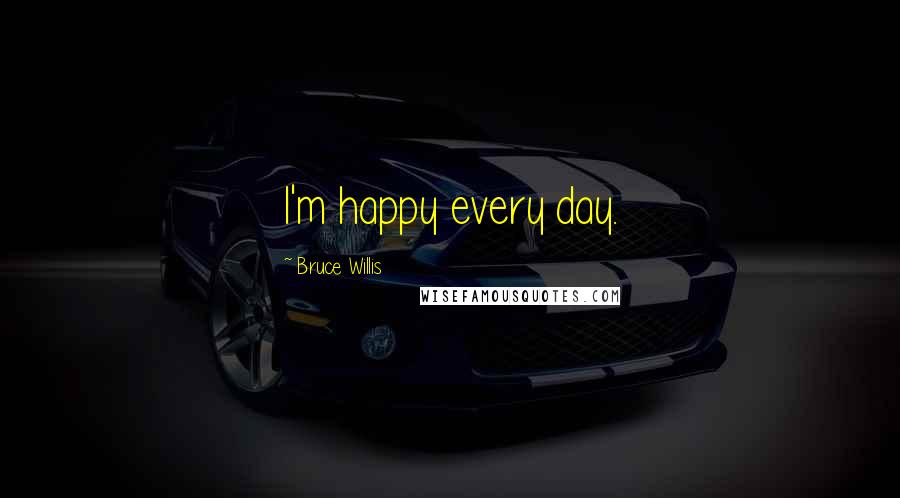 Bruce Willis Quotes: I'm happy every day.