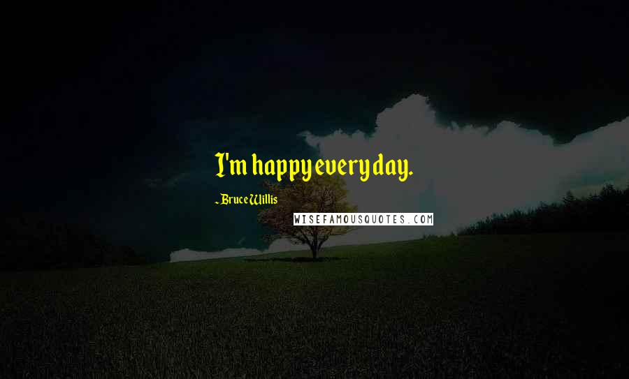 Bruce Willis Quotes: I'm happy every day.