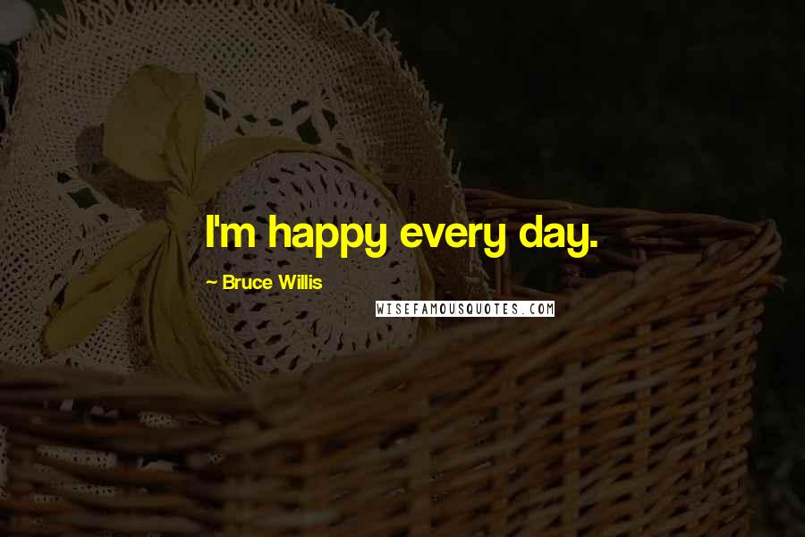 Bruce Willis Quotes: I'm happy every day.
