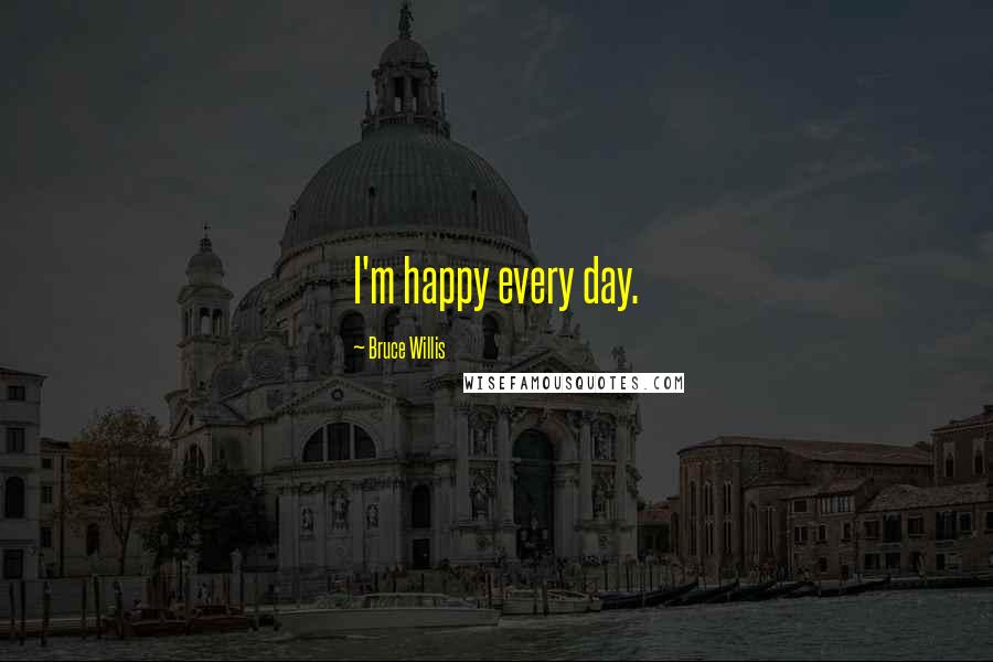 Bruce Willis Quotes: I'm happy every day.