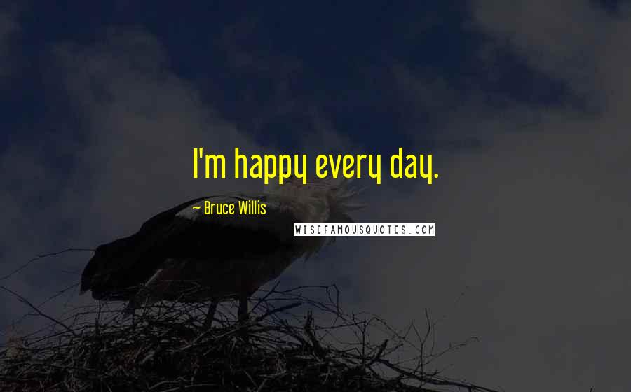 Bruce Willis Quotes: I'm happy every day.