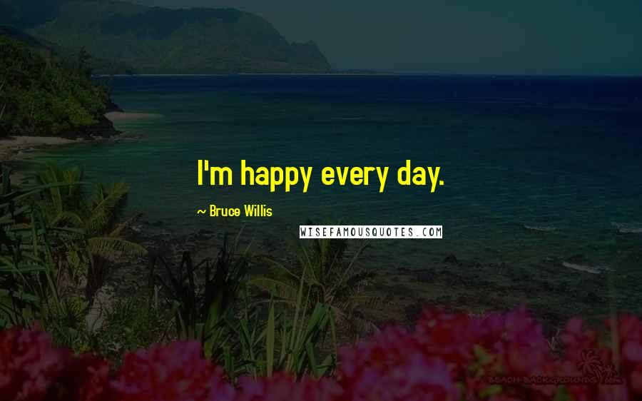 Bruce Willis Quotes: I'm happy every day.