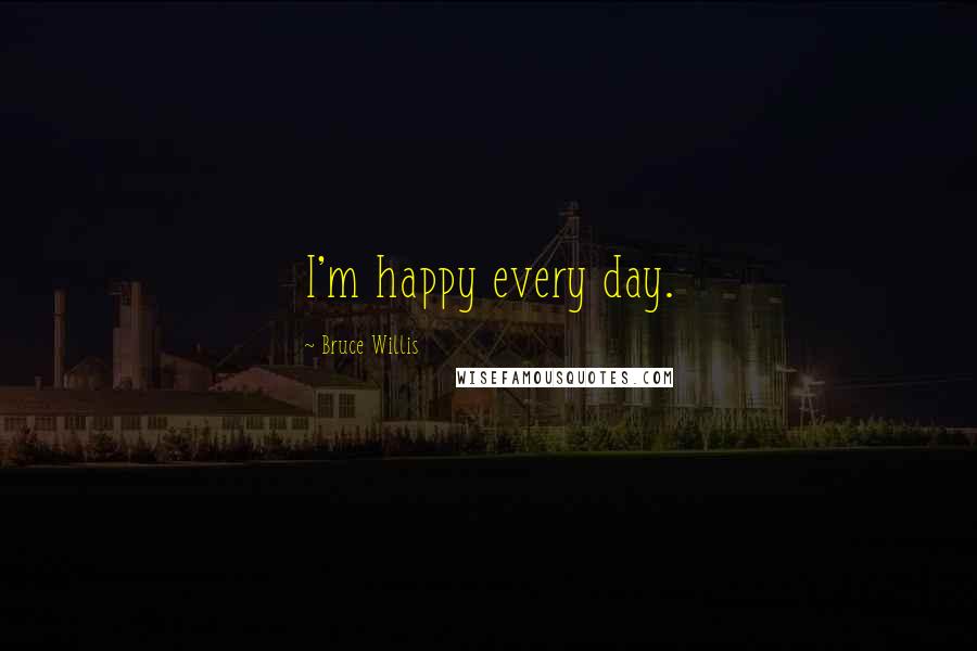 Bruce Willis Quotes: I'm happy every day.