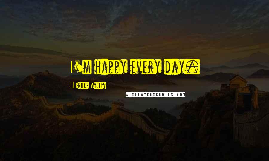Bruce Willis Quotes: I'm happy every day.