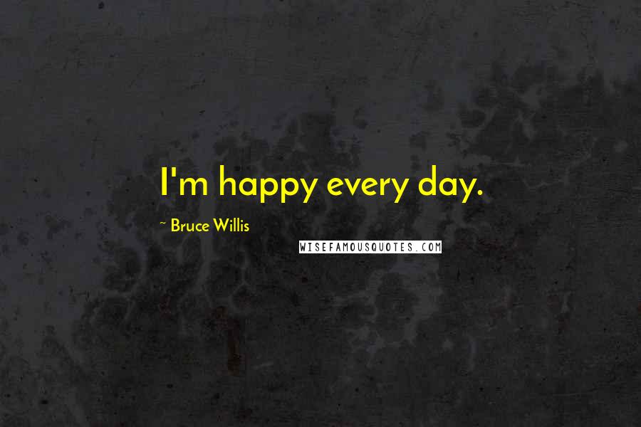 Bruce Willis Quotes: I'm happy every day.
