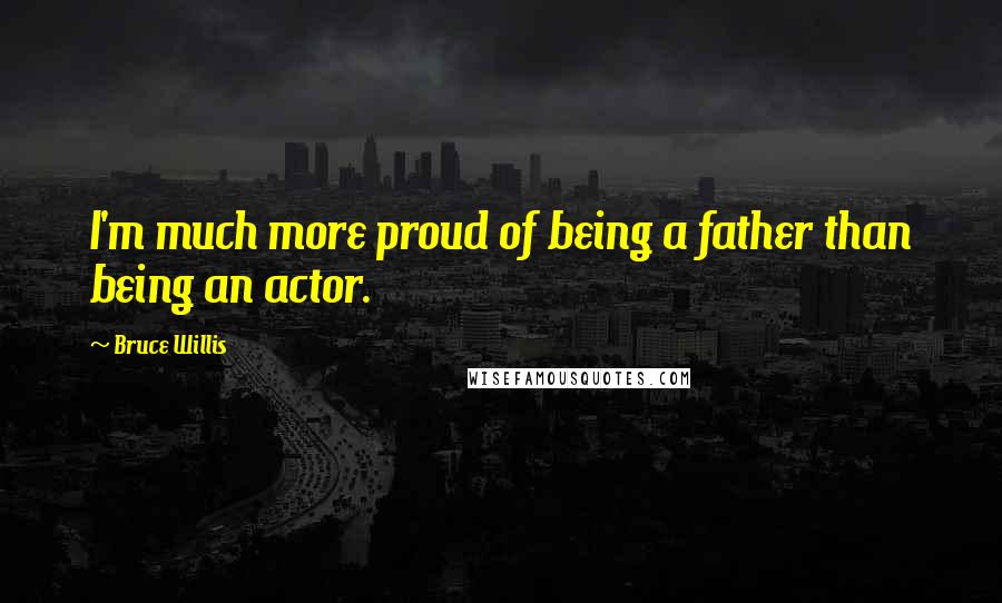 Bruce Willis Quotes: I'm much more proud of being a father than being an actor.