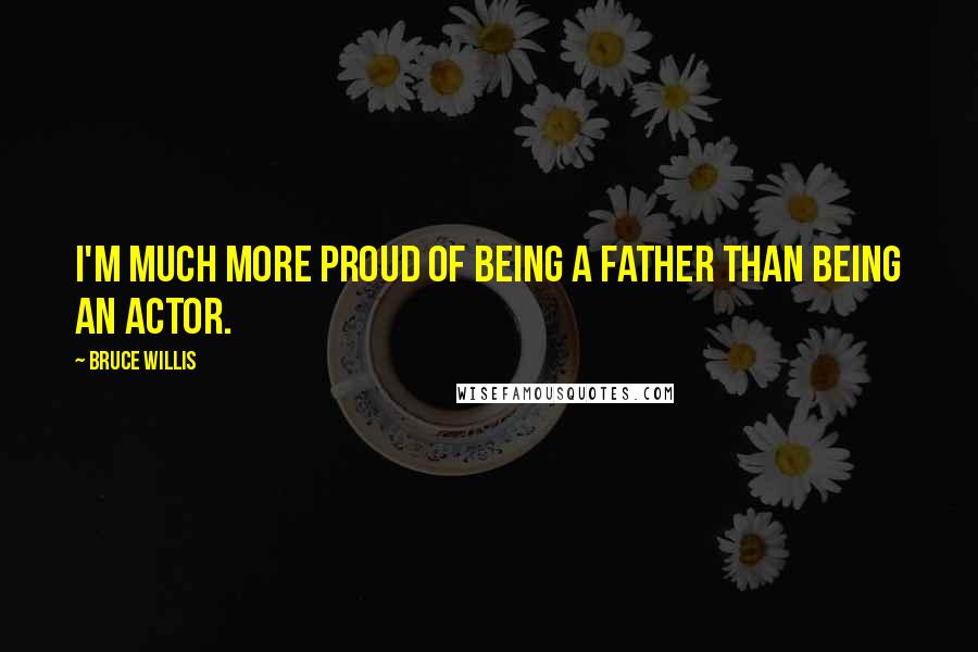 Bruce Willis Quotes: I'm much more proud of being a father than being an actor.