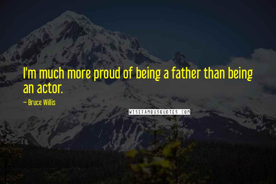 Bruce Willis Quotes: I'm much more proud of being a father than being an actor.
