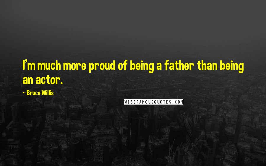 Bruce Willis Quotes: I'm much more proud of being a father than being an actor.