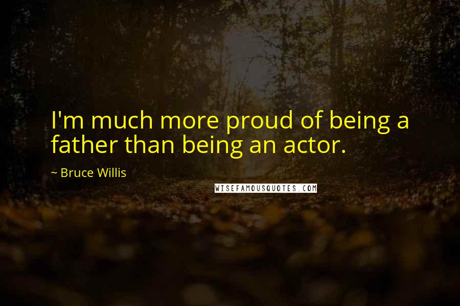 Bruce Willis Quotes: I'm much more proud of being a father than being an actor.