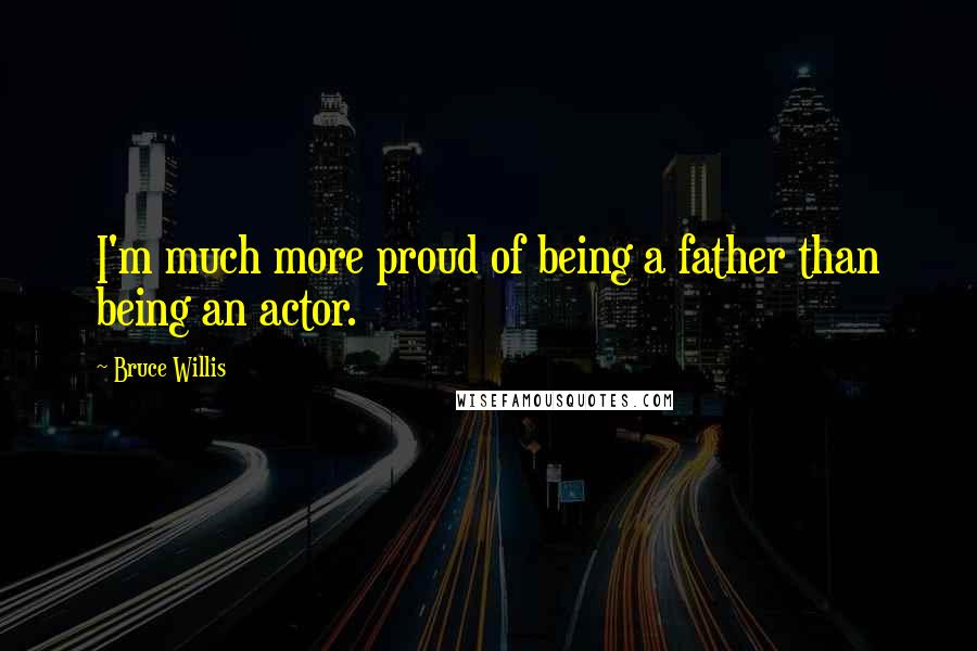 Bruce Willis Quotes: I'm much more proud of being a father than being an actor.