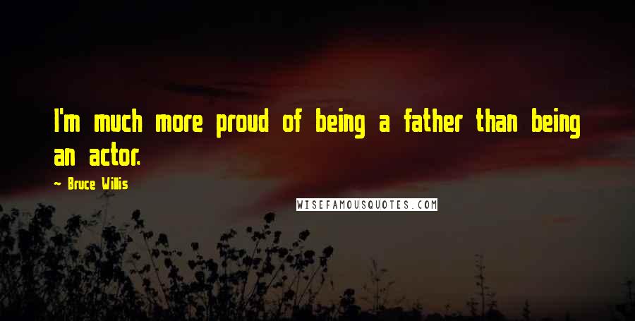 Bruce Willis Quotes: I'm much more proud of being a father than being an actor.