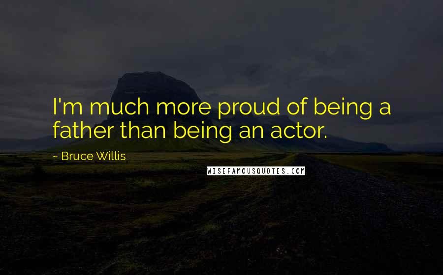 Bruce Willis Quotes: I'm much more proud of being a father than being an actor.