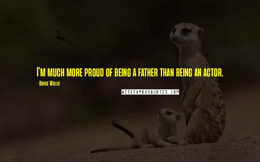 Bruce Willis Quotes: I'm much more proud of being a father than being an actor.