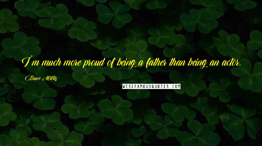 Bruce Willis Quotes: I'm much more proud of being a father than being an actor.