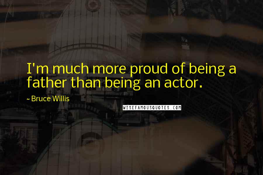 Bruce Willis Quotes: I'm much more proud of being a father than being an actor.