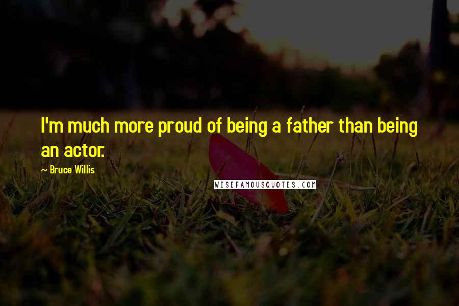 Bruce Willis Quotes: I'm much more proud of being a father than being an actor.