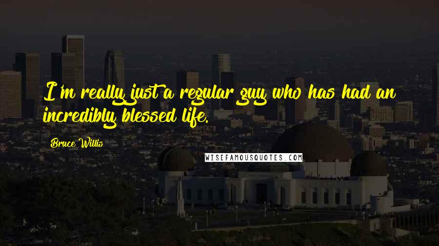 Bruce Willis Quotes: I'm really just a regular guy who has had an incredibly blessed life.