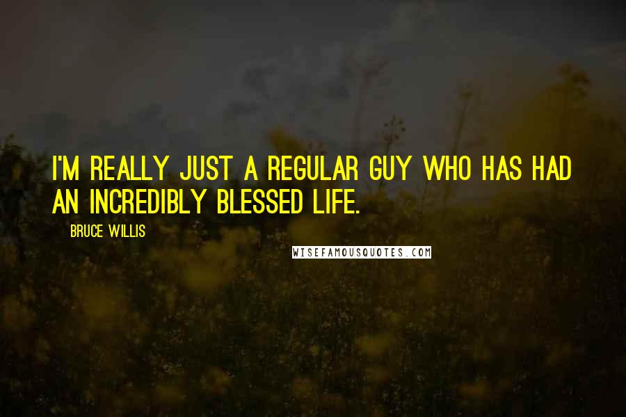 Bruce Willis Quotes: I'm really just a regular guy who has had an incredibly blessed life.