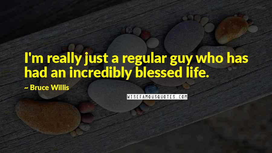 Bruce Willis Quotes: I'm really just a regular guy who has had an incredibly blessed life.