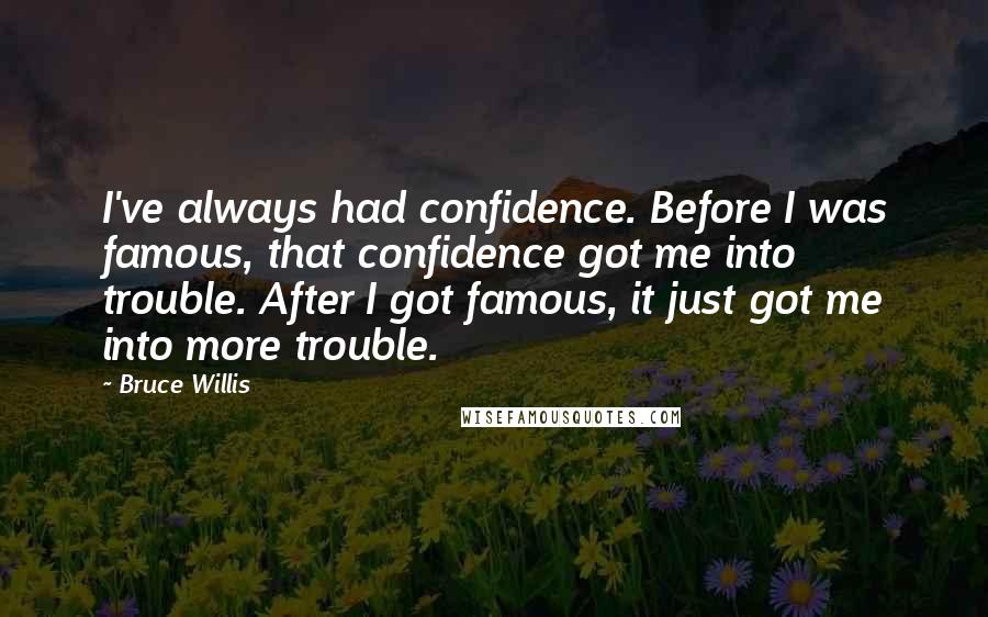 Bruce Willis Quotes: I've always had confidence. Before I was famous, that confidence got me into trouble. After I got famous, it just got me into more trouble.