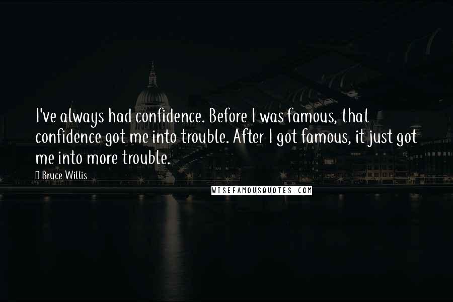 Bruce Willis Quotes: I've always had confidence. Before I was famous, that confidence got me into trouble. After I got famous, it just got me into more trouble.