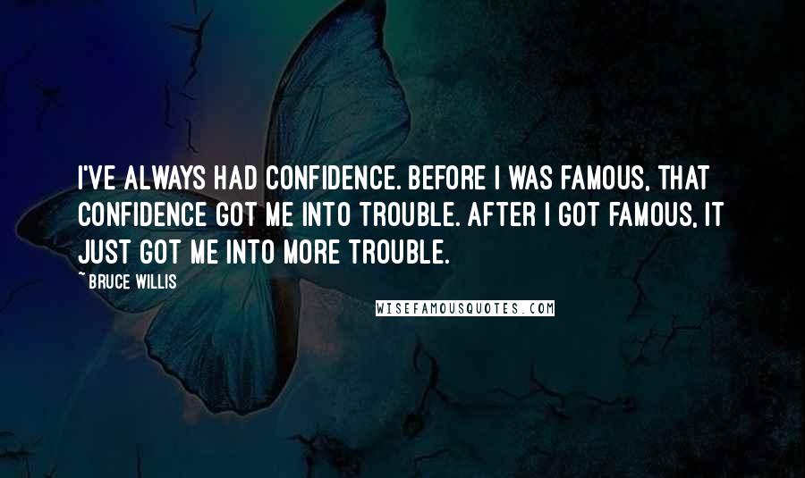 Bruce Willis Quotes: I've always had confidence. Before I was famous, that confidence got me into trouble. After I got famous, it just got me into more trouble.
