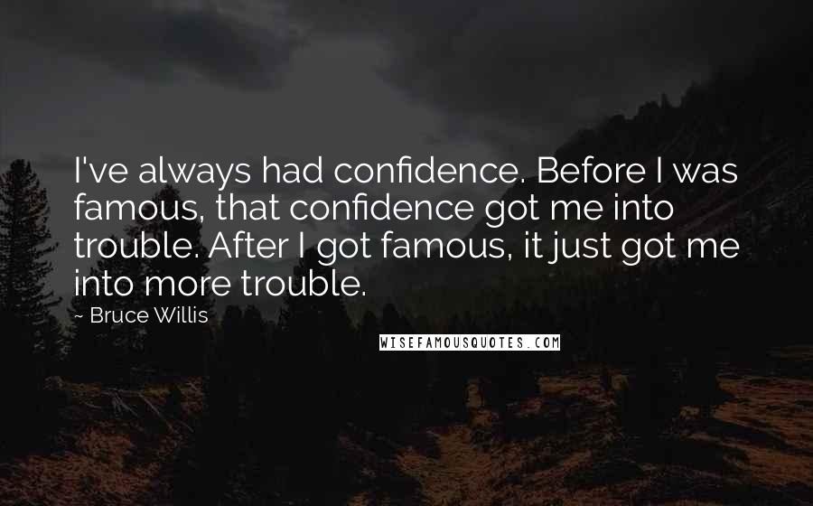 Bruce Willis Quotes: I've always had confidence. Before I was famous, that confidence got me into trouble. After I got famous, it just got me into more trouble.