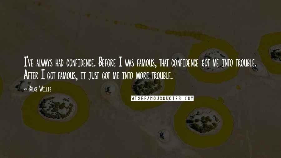 Bruce Willis Quotes: I've always had confidence. Before I was famous, that confidence got me into trouble. After I got famous, it just got me into more trouble.
