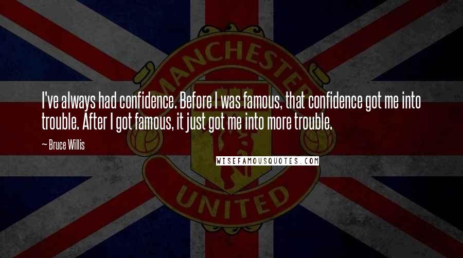 Bruce Willis Quotes: I've always had confidence. Before I was famous, that confidence got me into trouble. After I got famous, it just got me into more trouble.