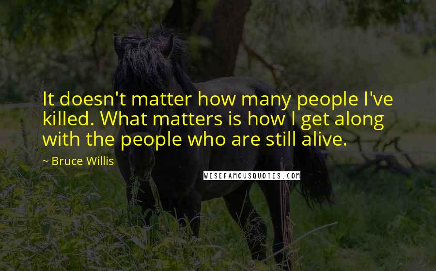 Bruce Willis Quotes: It doesn't matter how many people I've killed. What matters is how I get along with the people who are still alive.