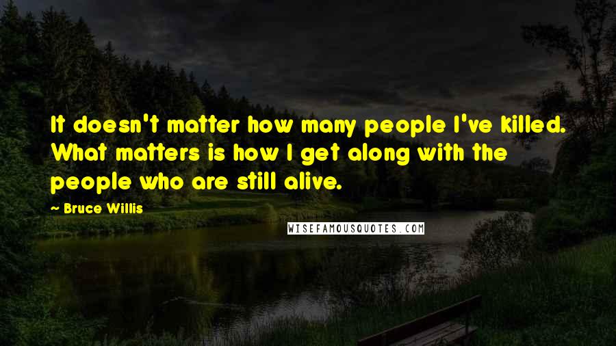 Bruce Willis Quotes: It doesn't matter how many people I've killed. What matters is how I get along with the people who are still alive.