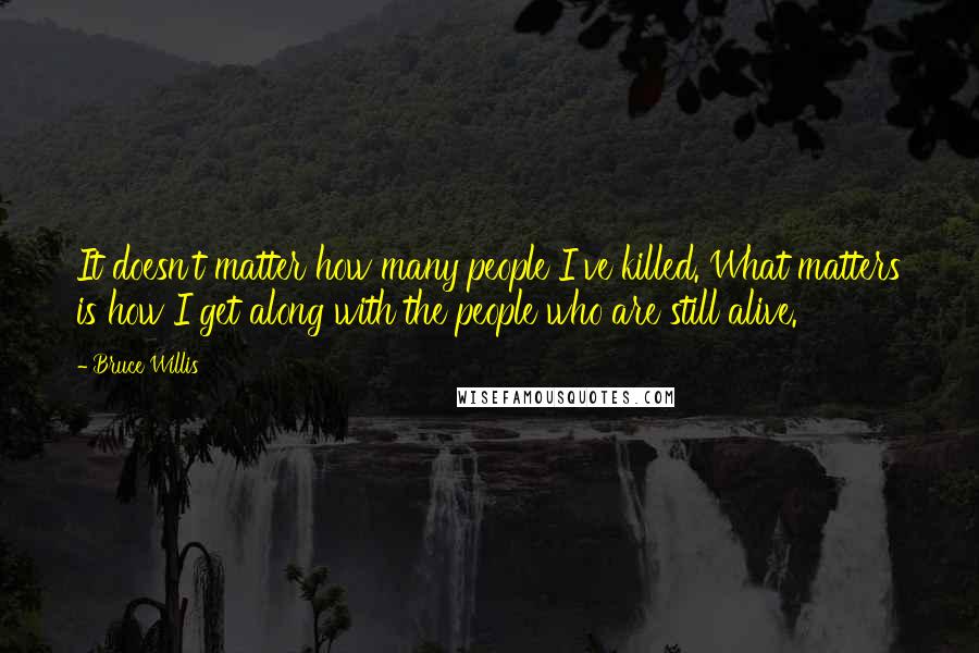 Bruce Willis Quotes: It doesn't matter how many people I've killed. What matters is how I get along with the people who are still alive.