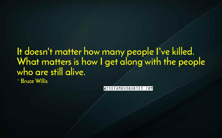 Bruce Willis Quotes: It doesn't matter how many people I've killed. What matters is how I get along with the people who are still alive.