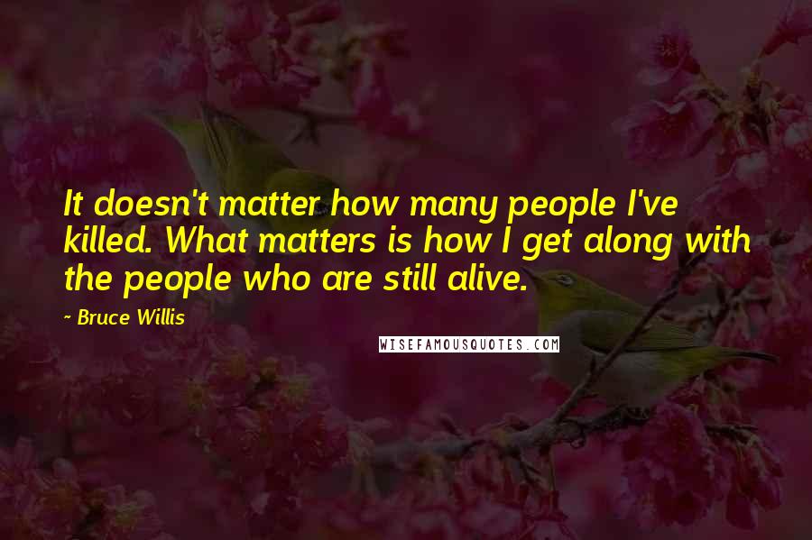 Bruce Willis Quotes: It doesn't matter how many people I've killed. What matters is how I get along with the people who are still alive.