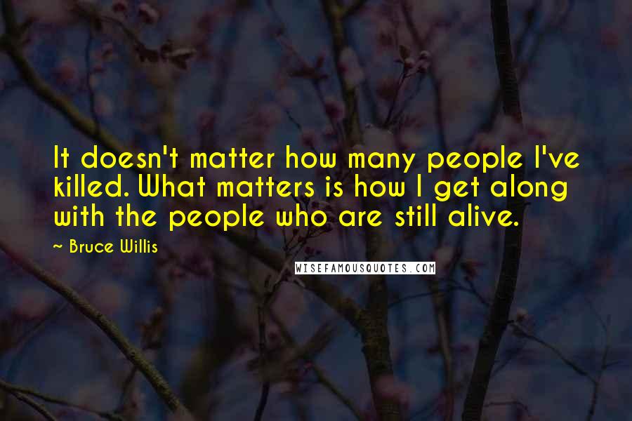 Bruce Willis Quotes: It doesn't matter how many people I've killed. What matters is how I get along with the people who are still alive.