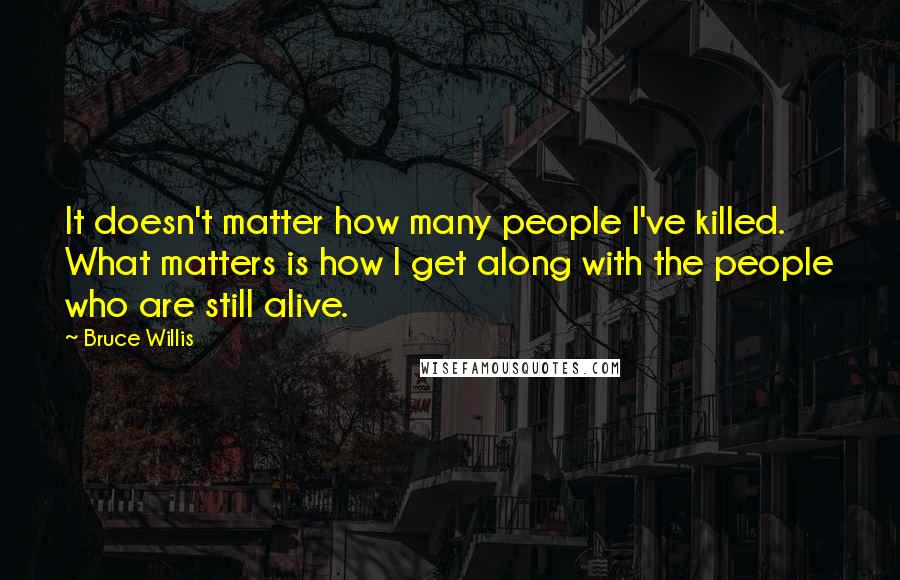 Bruce Willis Quotes: It doesn't matter how many people I've killed. What matters is how I get along with the people who are still alive.