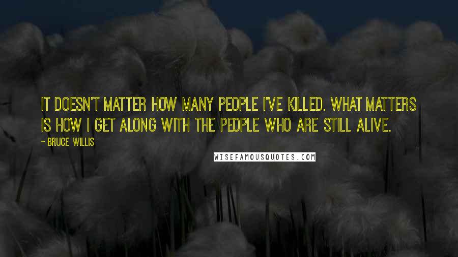 Bruce Willis Quotes: It doesn't matter how many people I've killed. What matters is how I get along with the people who are still alive.