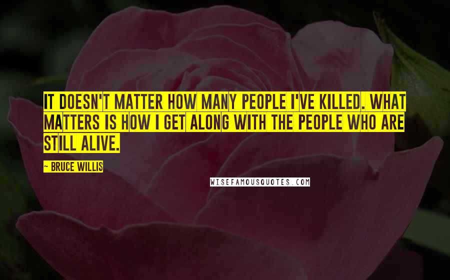 Bruce Willis Quotes: It doesn't matter how many people I've killed. What matters is how I get along with the people who are still alive.