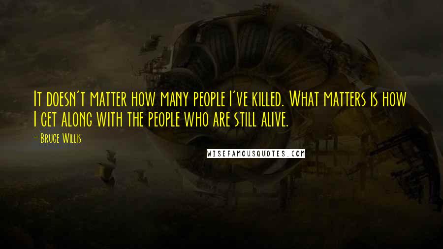 Bruce Willis Quotes: It doesn't matter how many people I've killed. What matters is how I get along with the people who are still alive.
